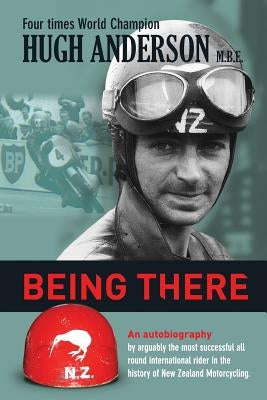 Being There: An autobiography by arguably the most successful all round international rider in the history of New Zealand motorcycling by Anderson, Hugh