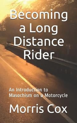 Becoming a Long Distance Rider: An Introduction to Masochism on a Motorcycle by Cox, Morris W.