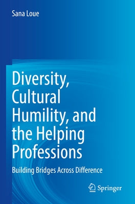 Diversity, Cultural Humility, and the Helping Professions: Building Bridges Across Difference by Loue, Sana