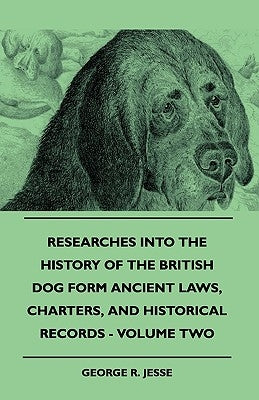 Researches Into The History Of The British Dog Form Ancient Laws, Charters, And Historical Records - Volume Two by Jesse, George R.