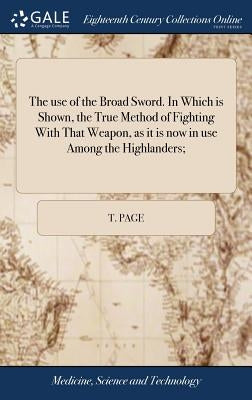 The use of the Broad Sword. In Which is Shown, the True Method of Fighting With That Weapon, as it is now in use Among the Highlanders; by Page, T.