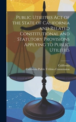 Public Utilities Act of the State of California and Related Constitutional and Statutory Provisions Applying to Public Utilities by California Public Utilities Commission