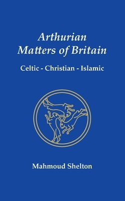 Arthurian Matters of Britain: Celtic, Christian, Islamic by Shelton, Mahmoud