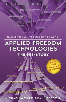 Applied Freedom Technologies the His-Story: Training Your Mind to Focus on the Solution by Wyatt Aka Freedom, Michael