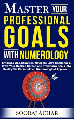Master Your PROFESSIONAL GOALS With Numerology: Embrace Opportunities, Navigate Life's Challenges, Craft Your Desired Career, and Transform Goals into by Achar, Sooraj