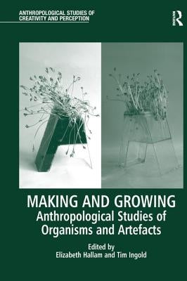 Making and Growing: Anthropological Studies of Organisms and Artefacts by Hallam, Elizabeth
