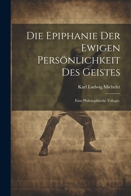 Die Epiphanie der ewigen Persönlichkeit des Geistes: Eine philosophische Trilogie. by Michelet, Karl Ludwig