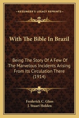 With The Bible In Brazil: Being The Story Of A Few Of The Marvelous Incidents Arising From Its Circulation There (1914) by Glass, Frederick C.