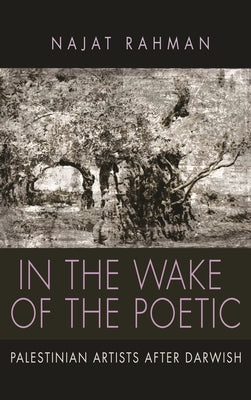 In the Wake of the Poetic: Palestinian Artists After Darwish by Rahman, Najat