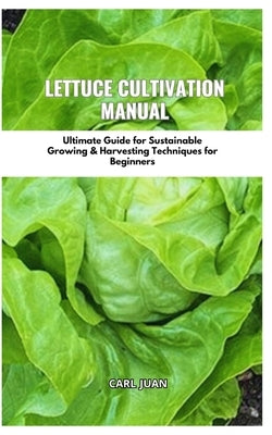 Lettuce Cultivation Manual: Ultimate Guide For Sustainable Growing & Harvesting Techniques For Beginners by Juan, Carl
