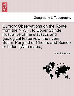 Cursory Observations on the Route from the N.W.P. to Upper Scinde, Illustrative of the Statistics and Geological Features of the Rivers Sutlej, Punjnu by Sutherland, John