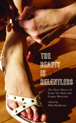 The Beauty Is Relentless: The Short Movies of Emily Vey Duke and Cooper Battersby by Hoolboom, Mike