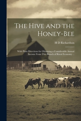 The Hive and the Honey-bee; With Plain Directions for Obtaining a Considerable Annual Income From This Branch of Rural Economy. .. by Richardson, H. D.