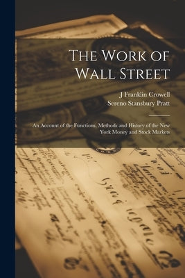 The Work of Wall Street; an Account of the Functions, Methods and History of the New York Money and Stock Markets by Pratt, Sereno Stansbury