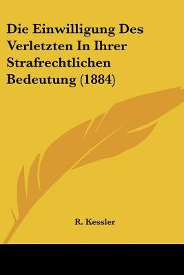 Die Einwilligung Des Verletzten In Ihrer Strafrechtlichen Bedeutung (1884) by Kessler, R.