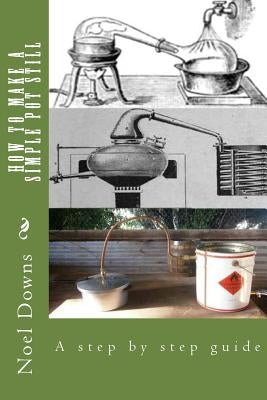 How to make a simple pot still: A step by step guide by Downs, Noel Francis