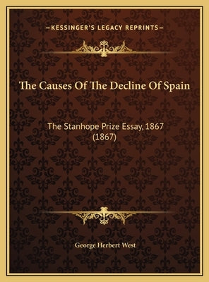 The Causes Of The Decline Of Spain: The Stanhope Prize Essay, 1867 (1867) by West, George Herbert