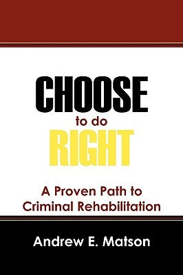 Choose to do Right: A Proven Path to Criminal Rehabilitation by Matson, Andrew E.