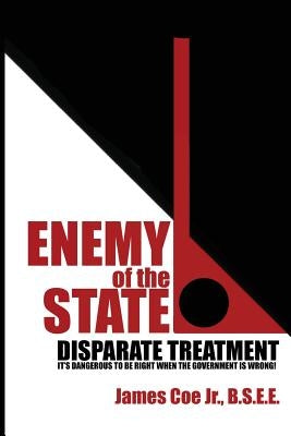 Enemy Of The State: Disparate Treatment: It's Dangerous To Be Right When The Government Is Wrong! by Coe Jr, James