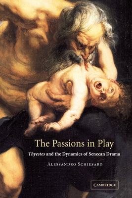 The Passions in Play: Thyestes and the Dynamics of Senecan Drama by Schiesaro, Alessandro