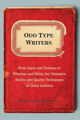 Odd Type Writers: From Joyce and Dickens to Wharton and Welty, the Obsessive Habits and Quirky Techniques of Great Authors by Johnson, Celia Blue
