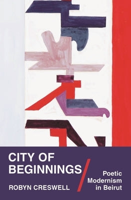 City of Beginnings: Poetic Modernism in Beirut by Creswell, Robyn