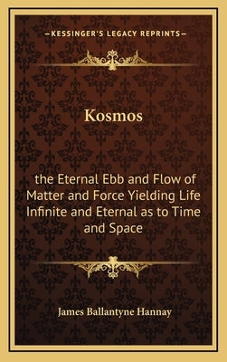 Kosmos: the Eternal Ebb and Flow of Matter and Force Yielding Life Infinite and Eternal as to Time and Space by Hannay, James Ballantyne