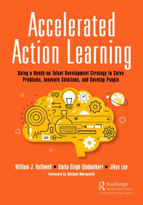 Accelerated Action Learning: Using a Hands-on Talent Development Strategy to Solve Problems, Innovate Solutions, and Develop People by Rothwell, William J.