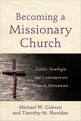 Becoming a Missionary Church: Lesslie Newbigin and Contemporary Church Movements by Goheen, Michael W.