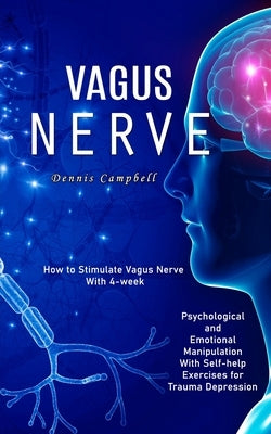 Vagus Nerve: How to Stimulate Vagus Nerve With 4-week (Psychological and Emotional Manipulation With Self-help Exercises for Trauma Depression) by Campbell, Dennis