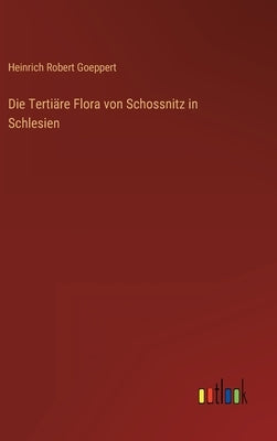Die Tertiäre Flora von Schossnitz in Schlesien by Goeppert, Heinrich Robert