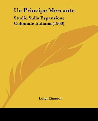 Un Principe Mercante: Studio Sulla Espansione Coloniale Italiana (1900) by Einaudi, Luigi