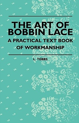 The Art Of Bobbin Lace - A Practical Text Book Of Workmanship by Tebbs, L.