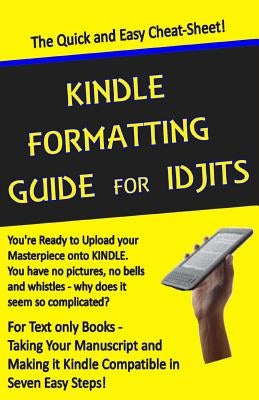Kindle Formatting Guide for Idjits: Taking Your Manuscript and Making it Kindle Compatible in Seven Easy Steps by Melvin, Rebecca