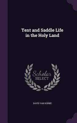Tent and Saddle Life in the Holy Land by Van Horne, David