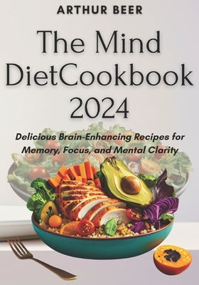 The Mind Diet Cookbook 2024: Delicious Brain-Enhancing Recipes for Memory, Focus, and Mental Clarity by Beer, Arthur