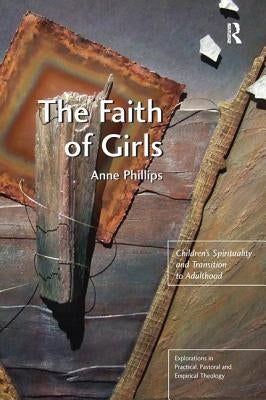 The Faith of Girls: Children's Spirituality and Transition to Adulthood by Phillips, Anne