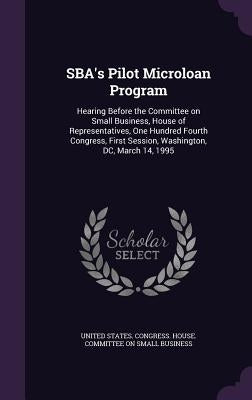 SBA's Pilot Microloan Program: Hearing Before the Committee on Small Business, House of Representatives, One Hundred Fourth Congress, First Session, by United States Congress House Committe