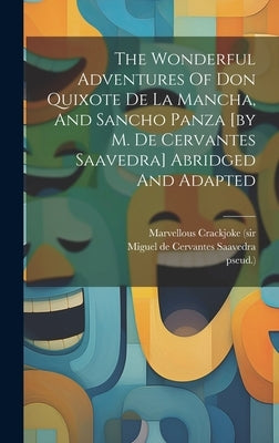 The Wonderful Adventures Of Don Quixote De La Mancha, And Sancho Panza [by M. De Cervantes Saavedra] Abridged And Adapted by (Sir, Marvellous Crackjoke