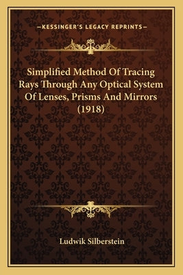 Simplified Method Of Tracing Rays Through Any Optical System Of Lenses, Prisms And Mirrors (1918) by Silberstein, Ludwik