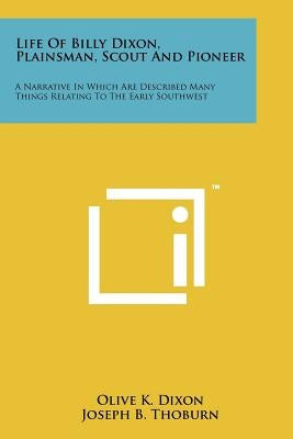 Life Of Billy Dixon, Plainsman, Scout And Pioneer: A Narrative In Which Are Described Many Things Relating To The Early Southwest by Dixon, Olive K.