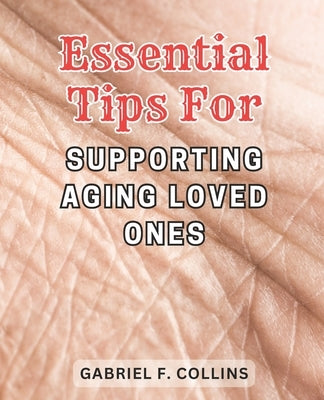 Essential Tips for Supporting Aging Loved Ones: Expert Guidance and Proven Strategies to Ensure Quality Care and Nurturing Support for Elderly Family by Collins, Gabriel F.