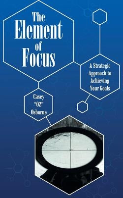 The Element of Focus: A Strategic Approach to Achieving Your Goals by Osborne, Casey Oz