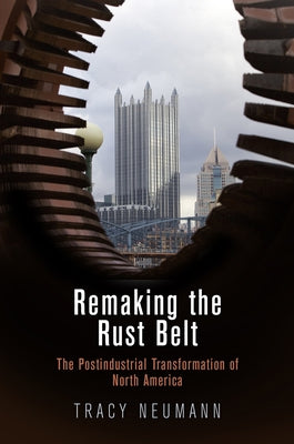 Remaking the Rust Belt: The Postindustrial Transformation of North America by Neumann, Tracy