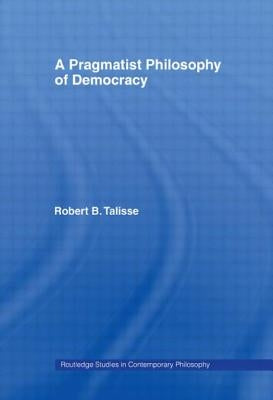 A Pragmatist Philosophy of Democracy by Talisse, Robert B.
