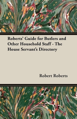 Roberts' Guide for Butlers and Other Household Staff - The House Servant's Directory by Roberts, Robert