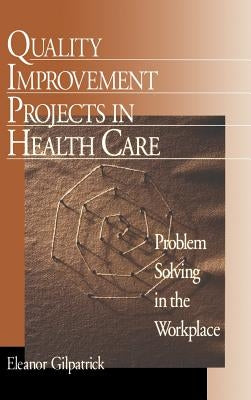 Quality Improvement Projects in Health Care: Problem Solving in the Workplace by Gilpatrick, Eleanor