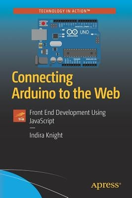 Connecting Arduino to the Web: Front End Development Using JavaScript by Knight, Indira