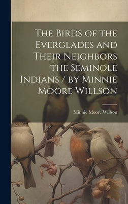 The Birds of the Everglades and Their Neighbors the Seminole Indians / by Minnie Moore Willson by Willson, Minnie Moore