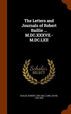 The Letters and Journals of Robert Baillie ... M.DC.XXXVII.-M.DC.LXII by Baillie, Robert